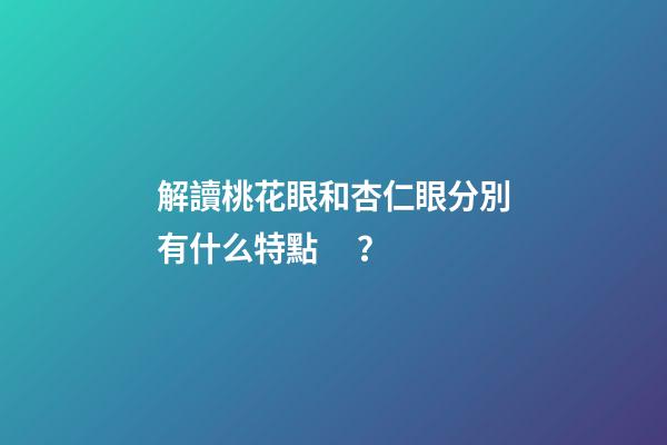 解讀桃花眼和杏仁眼分別有什么特點？